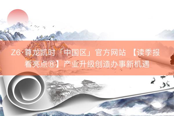Z6·尊龙凯时「中国区」官方网站 【读季报 看亮点⑧】产业升级创造办事新机遇
