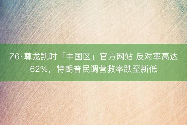 Z6·尊龙凯时「中国区」官方网站 反对率高达62%，特朗普民调营救率跌至新低