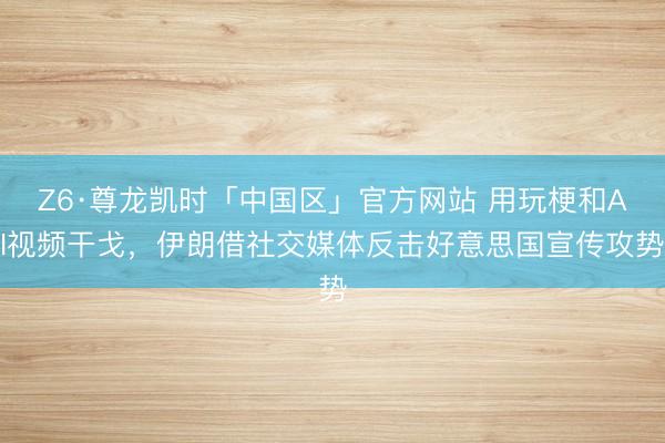 Z6·尊龙凯时「中国区」官方网站 用玩梗和AI视频干戈，伊朗借社交媒体反击好意思国宣传攻势
