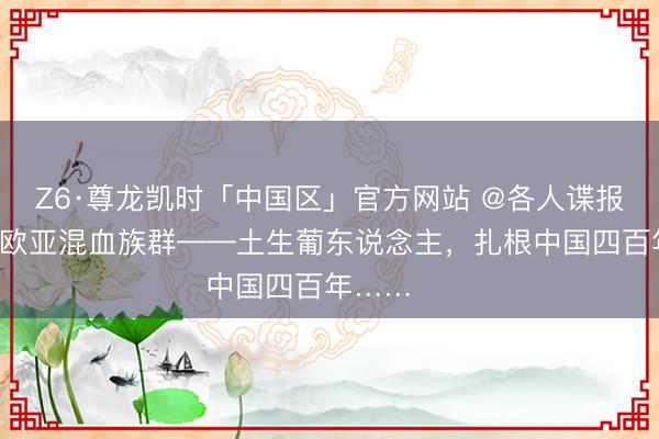 Z6·尊龙凯时「中国区」官方网站 @各人谍报员：唯独欧亚混血族群——土生葡东说念主，扎根中国四百年…… ​​