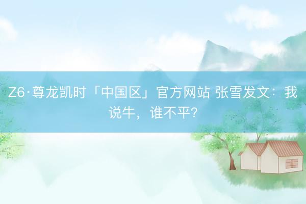 Z6·尊龙凯时「中国区」官方网站 张雪发文：我说牛，谁不平？