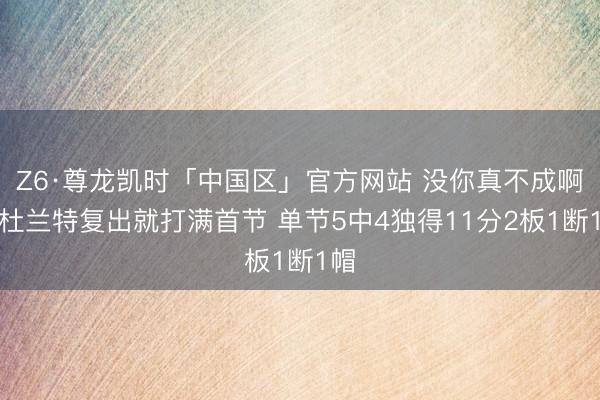 Z6·尊龙凯时「中国区」官方网站 没你真不成啊！杜兰特复出就打满首节 单节5中4独得11分2板1断1帽