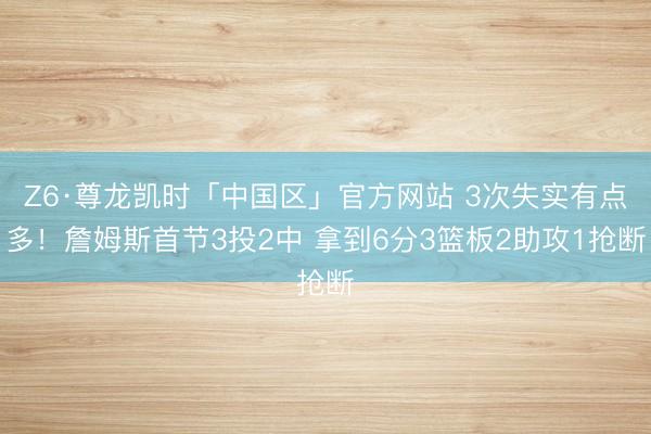 Z6·尊龙凯时「中国区」官方网站 3次失实有点多！詹姆斯首节3投2中 拿到6分3篮板2助攻1抢断