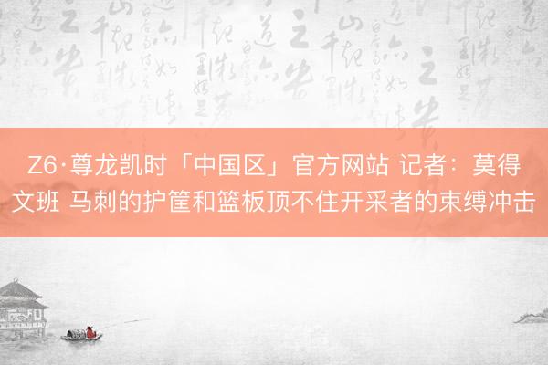 Z6·尊龙凯时「中国区」官方网站 记者：莫得文班 马刺的护筐和篮板顶不住开采者的束缚冲击
