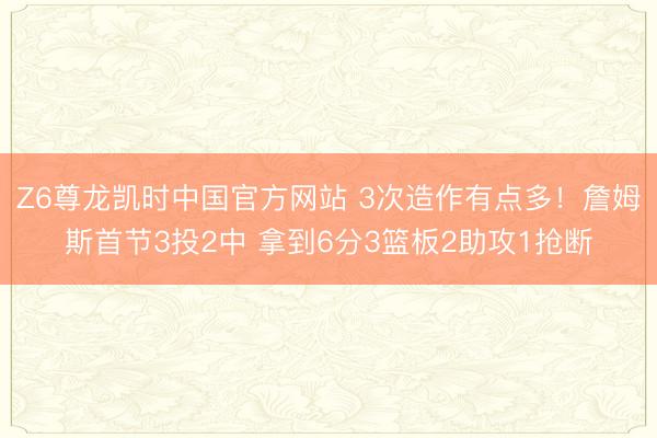 Z6尊龙凯时中国官方网站 3次造作有点多！詹姆斯首节3投2中 拿到6分3篮板2助攻1抢断