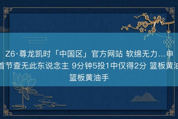 Z6·尊龙凯时「中国区」官方网站 软绵无力…申京首节查无此东说念主 9分钟5投1中仅得2分 篮板黄油手