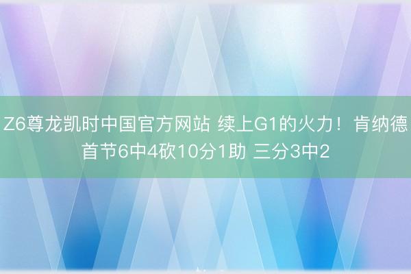 Z6尊龙凯时中国官方网站 续上G1的火力！肯纳德首节6中4砍10分1助 三分3中2
