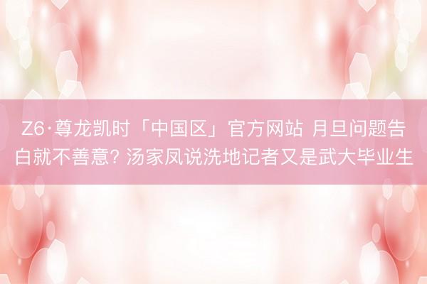 Z6·尊龙凯时「中国区」官方网站 月旦问题告白就不善意? 汤家凤说洗地记者又是武大毕业生