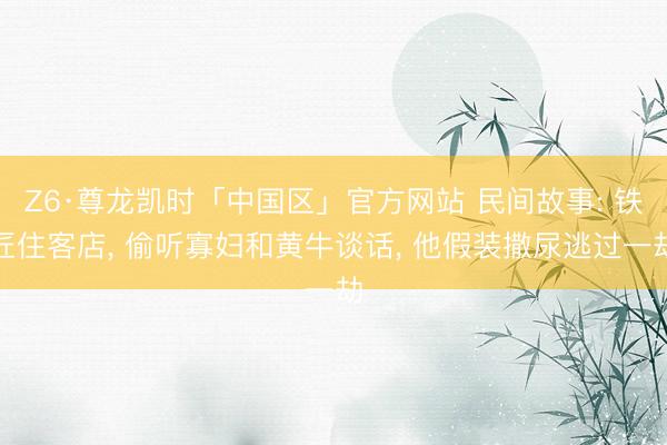 Z6·尊龙凯时「中国区」官方网站 民间故事: 铁匠住客店， 偷听寡妇和黄牛谈话， 他假装撒尿逃过一劫