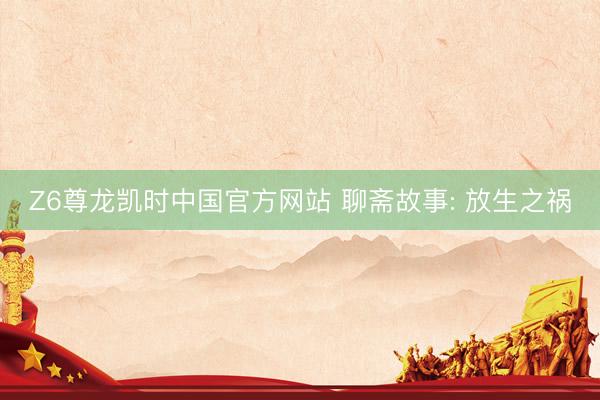 Z6尊龙凯时中国官方网站 聊斋故事: 放生之祸