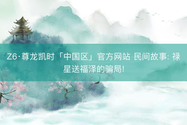 Z6·尊龙凯时「中国区」官方网站 民间故事: 禄星送福泽的骗局!