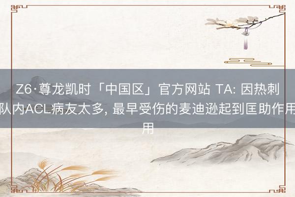 Z6·尊龙凯时「中国区」官方网站 TA: 因热刺队内ACL病友太多， 最早受伤的麦迪逊起到匡助作用