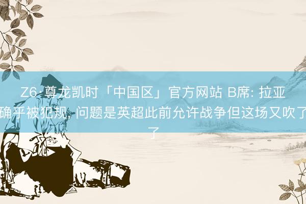 Z6·尊龙凯时「中国区」官方网站 B席: 拉亚确乎被犯规， 问题是英超此前允许战争但这场又吹了