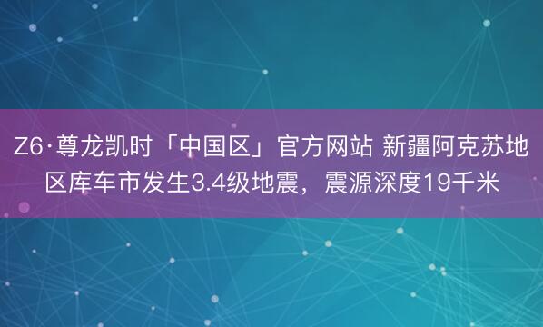 Z6·尊龙凯时「中国区」官方网站 新疆阿克苏地区库车市发生3.4级地震，震源深度19千米