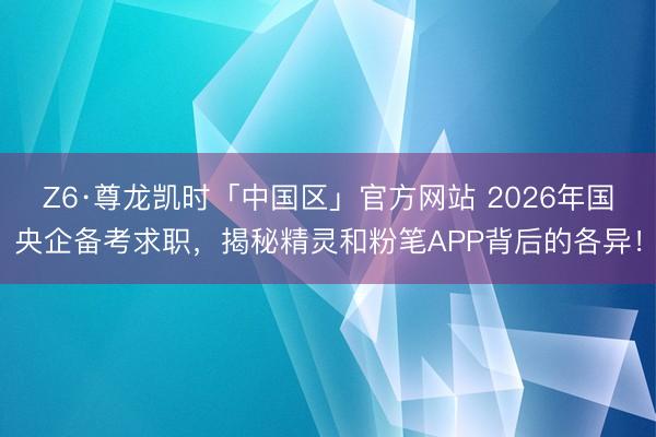 Z6·尊龙凯时「中国区」官方网站 2026年国央企备考求职，揭秘精灵和粉笔APP背后的各异！