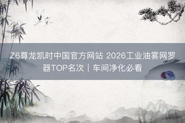 Z6尊龙凯时中国官方网站 2026工业油雾网罗器TOP名次｜车间净化必看