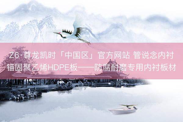 Z6·尊龙凯时「中国区」官方网站 管说念内衬锚固聚乙烯HDPE板——防腐耐磨专用内衬板材