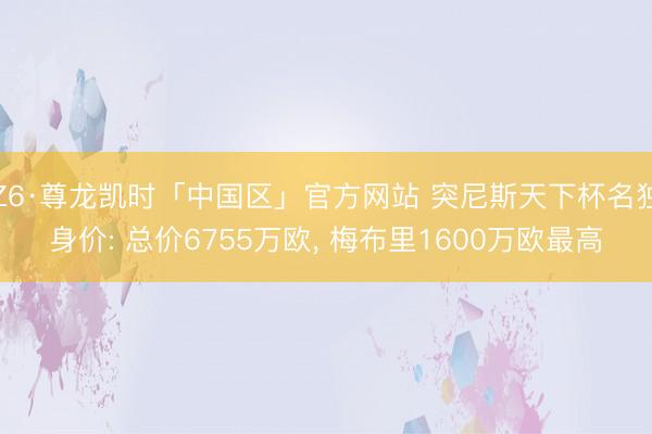 Z6·尊龙凯时「中国区」官方网站 突尼斯天下杯名独身价: 总价6755万欧， 梅布里1600万欧最高