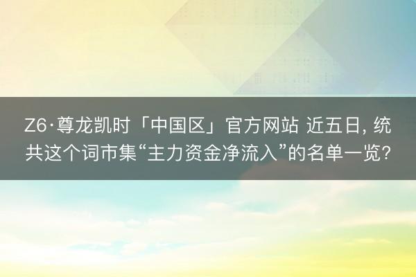 Z6·尊龙凯时「中国区」官方网站 近五日，<a href=