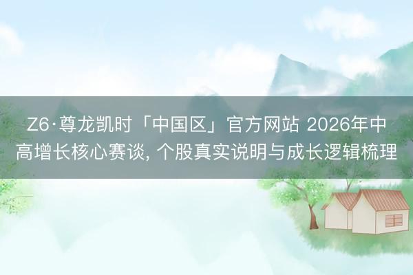 Z6·尊龙凯时「中国区」官方网站 2026年中高增长核心赛谈， 个股真实说明与成长逻辑梳理
