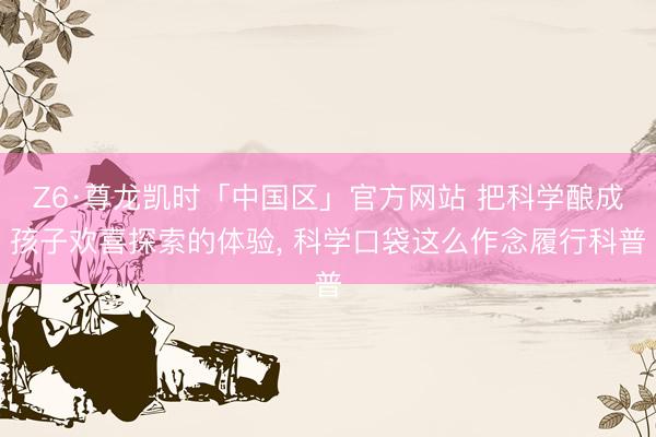 Z6·尊龙凯时「中国区」官方网站 把科学酿成孩子欢喜探索的体验， 科学口袋这么作念履行科普