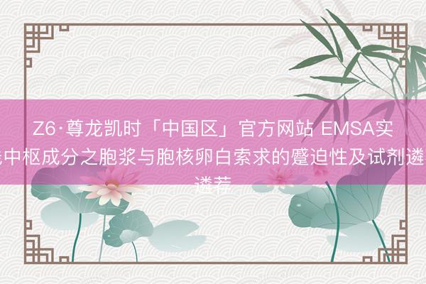 Z6·尊龙凯时「中国区」官方网站 EMSA实践中枢成分之胞浆与胞核卵白索求的蹙迫性及试剂遴荐