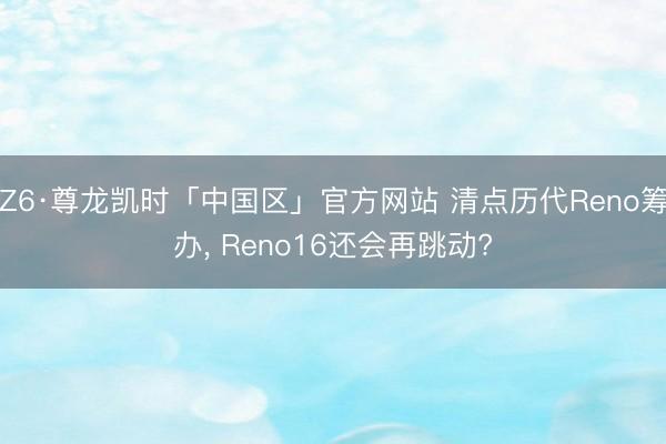 Z6·尊龙凯时「中国区」官方网站 清点历代Reno筹办， Reno16还会再跳动?