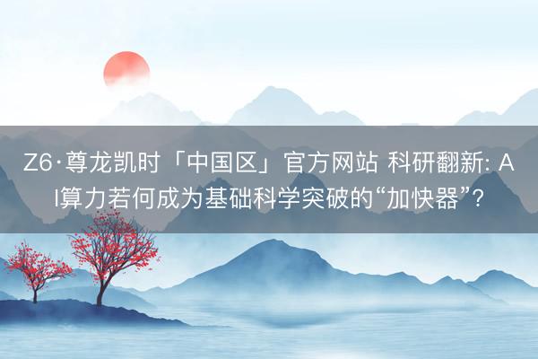 Z6·尊龙凯时「中国区」官方网站 科研翻新: AI算力若何成为基础科学突破的“加快器”?