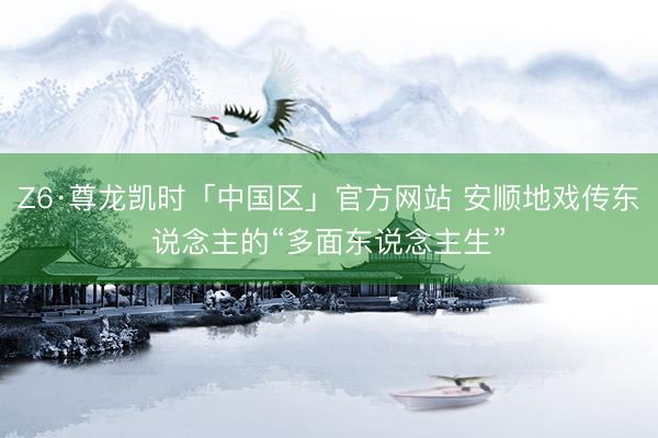 Z6·尊龙凯时「中国区」官方网站 安顺地戏传东说念主的“多面东说念主生”