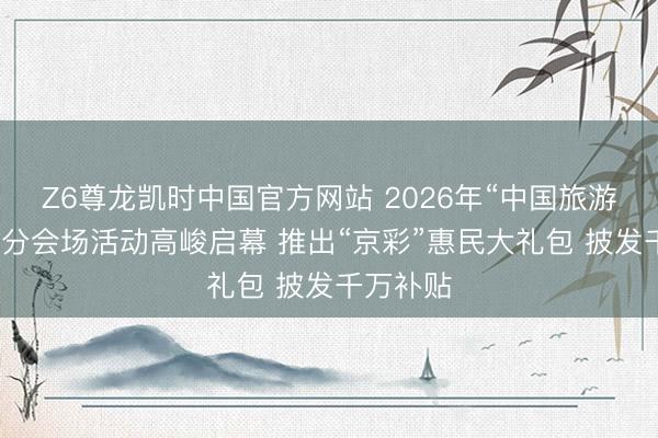 Z6尊龙凯时中国官方网站 2026年“中国旅游日”北京分会场活动高峻启幕 推出“京彩”惠民大礼包 披发千万补贴