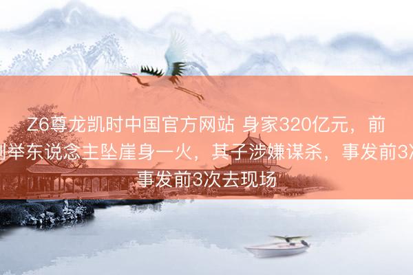 Z6尊龙凯时中国官方网站 身家320亿元，前锋巨头创举东说念主坠崖身一火，其子涉嫌谋杀，事发前3次去现场
