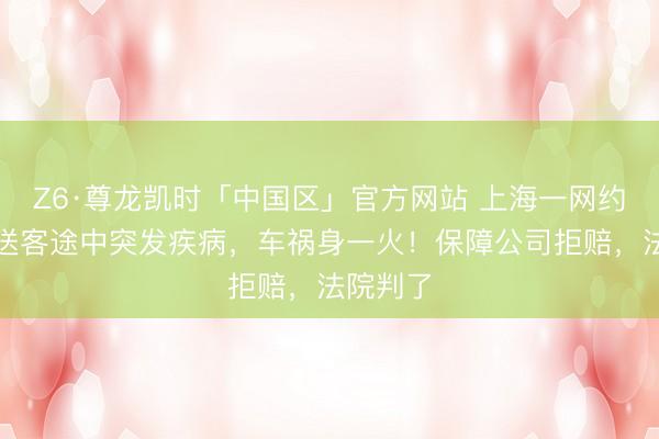 Z6·尊龙凯时「中国区」官方网站 上海一网约车司机送客途中突发疾病，车祸身一火！保障公司拒赔，法院判了