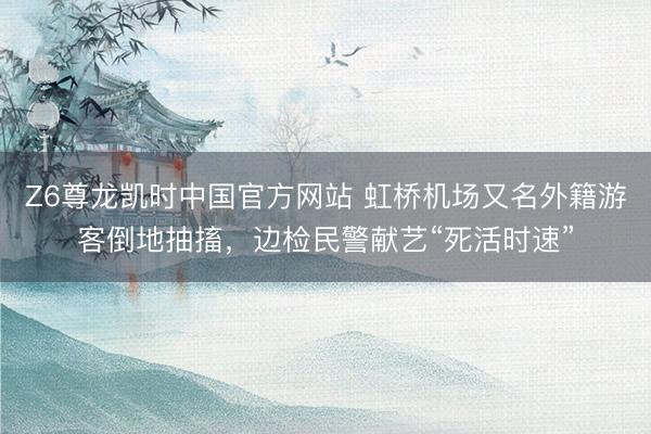 Z6尊龙凯时中国官方网站 虹桥机场又名外籍游客倒地抽搐，边检民警献艺“死活时速”