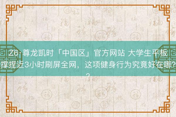 Z6·尊龙凯时「中国区」官方网站 大学生平板撑捏近3小时刷屏全网，这项健身行为究竟好在哪？