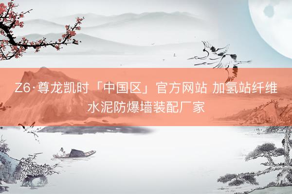 Z6·尊龙凯时「中国区」官方网站 加氢站纤维水泥防爆墙装配厂家