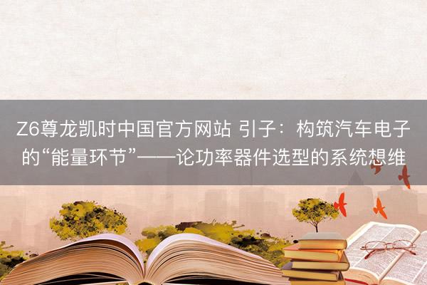 Z6尊龙凯时中国官方网站 引子：构筑汽车电子的“能量环节”——论功率器件选型的系统想维