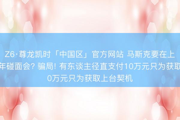 Z6·尊龙凯时「中国区」官方网站 马斯克要在上海办青少年碰面会? 骗局! 有东谈主径直支付10万元只为获取上台契机