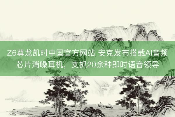 Z6尊龙凯时中国官方网站 安克发布搭载AI音频芯片消噪耳机,支抓20余种即时语音领导