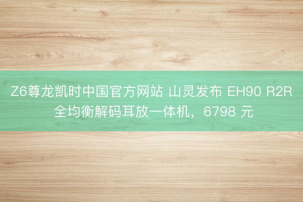 Z6尊龙凯时中国官方网站 山灵发布 EH90 R2R 全均衡解码耳放一体机，6798 元