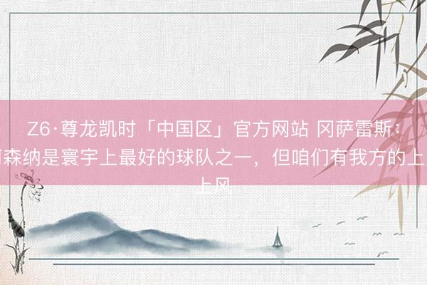Z6·尊龙凯时「中国区」官方网站 冈萨雷斯：阿森纳是寰宇上最好的球队之一，但咱们有我方的上风