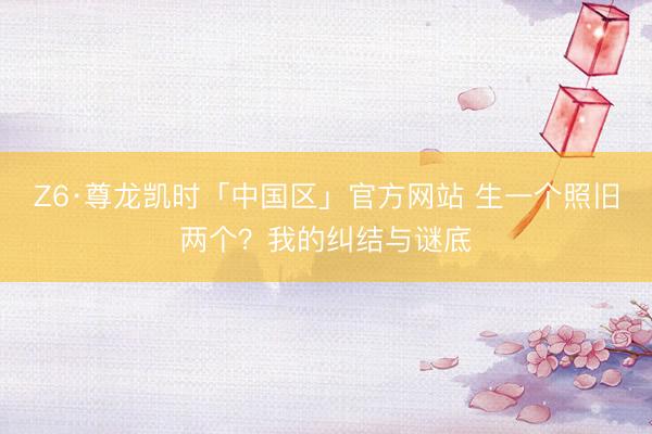 Z6·尊龙凯时「中国区」官方网站 生一个照旧两个？我的纠结与谜底