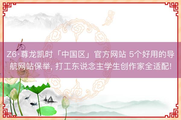 Z6·尊龙凯时「中国区」官方网站 5个好用的导航网站保举， 打工东说念主学生创作家全适配!