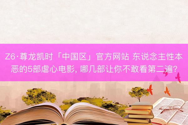 Z6·尊龙凯时「中国区」官方网站 东说念主性本恶的5部虐心电影， 哪几部让你不敢看第二遍?