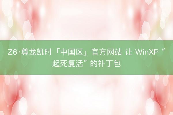 Z6·尊龙凯时「中国区」官方网站 让 WinXP “起死复活” 的补丁包