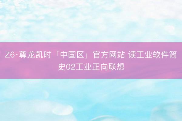 Z6·尊龙凯时「中国区」官方网站 读工业软件简史02工业正向联想