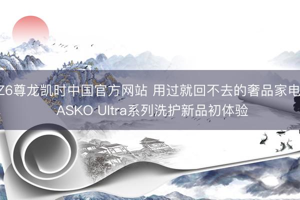 Z6尊龙凯时中国官方网站 用过就回不去的奢品家电， ASKO Ultra系列洗护新品初体验