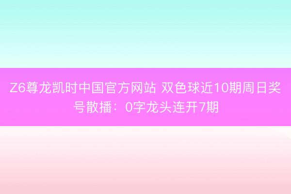 Z6尊龙凯时中国官方网站 双色球近10期周日奖号散播：0字龙头连开7期