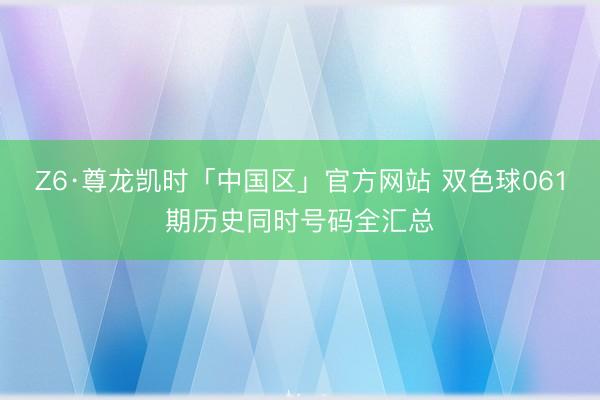 Z6·尊龙凯时「中国区」官方网站 双色球061期历史同时号码全汇总