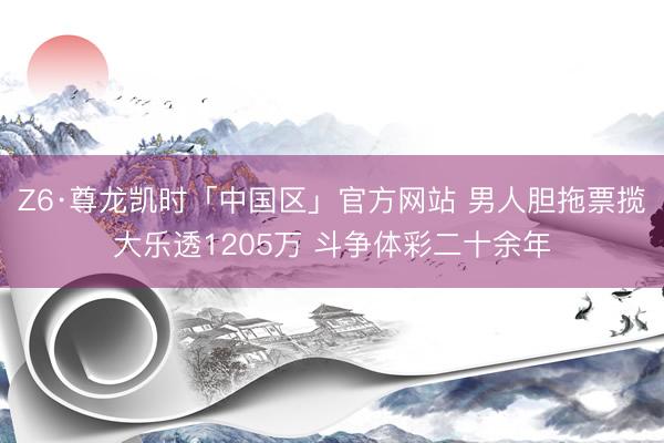 Z6·尊龙凯时「中国区」官方网站 男人胆拖票揽大乐透1205万 斗争体彩二十余年