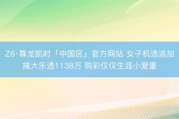 Z6·尊龙凯时「中国区」官方网站 女子机选追加擒大乐透1138万 购彩仅仅生涯小爱重